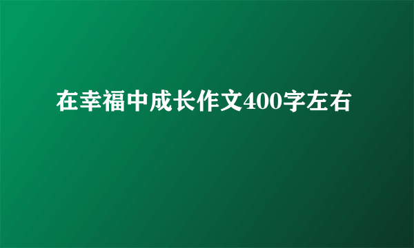 在幸福中成长作文400字左右