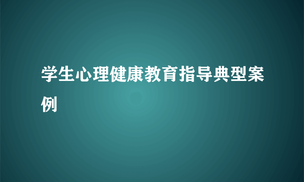 学生心理健康教育指导典型案例