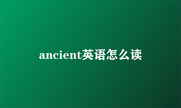 ancient英语怎么读