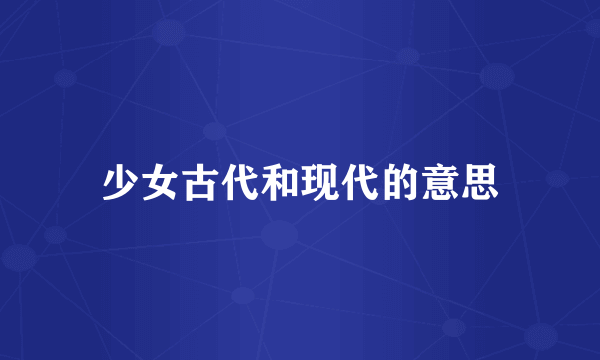 少女古代和现代的意思