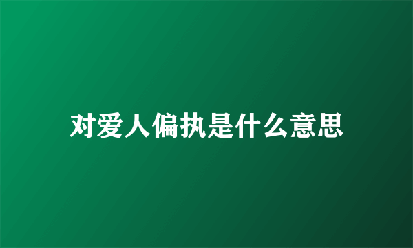 对爱人偏执是什么意思