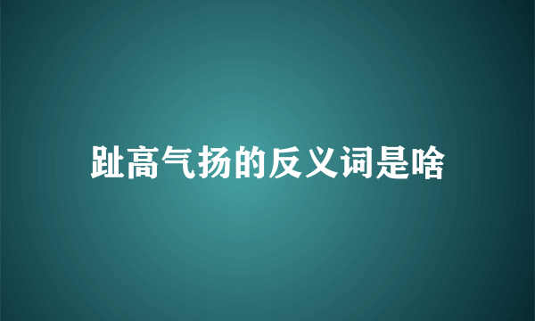 趾高气扬的反义词是啥