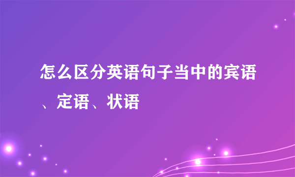 怎么区分英语句子当中的宾语、定语、状语