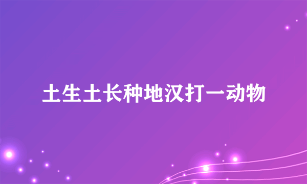 土生土长种地汉打一动物