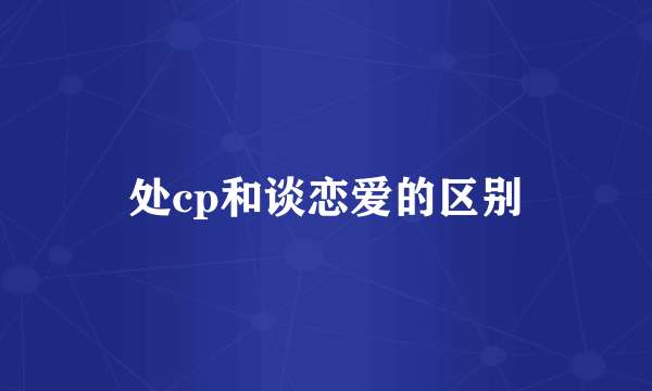 处cp和谈恋爱的区别
