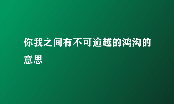 你我之间有不可逾越的鸿沟的意思