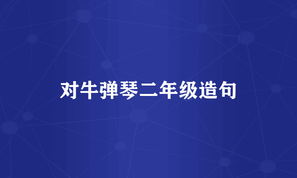 对牛弹琴二年级造句
