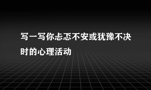 写一写你忐忑不安或犹豫不决时的心理活动