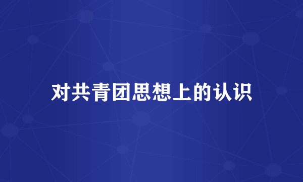 对共青团思想上的认识