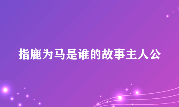 指鹿为马是谁的故事主人公