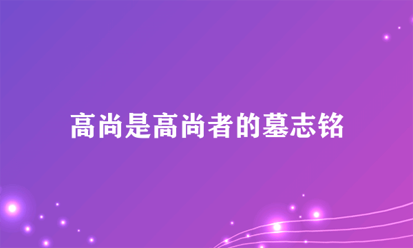 高尚是高尚者的墓志铭