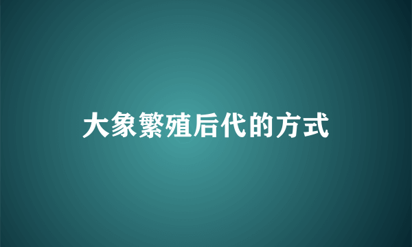大象繁殖后代的方式