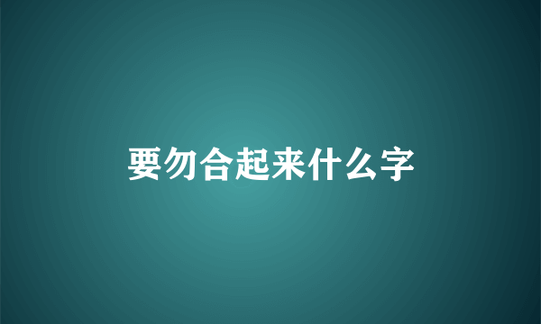 要勿合起来什么字