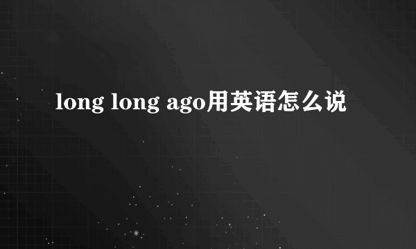 long long ago用英语怎么说