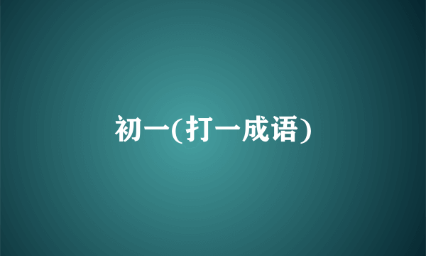 初一(打一成语)