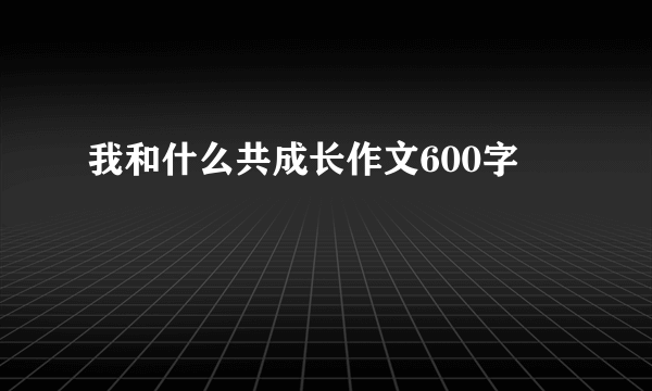 我和什么共成长作文600字