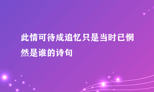 此情可待成追忆只是当时已惘然是谁的诗句