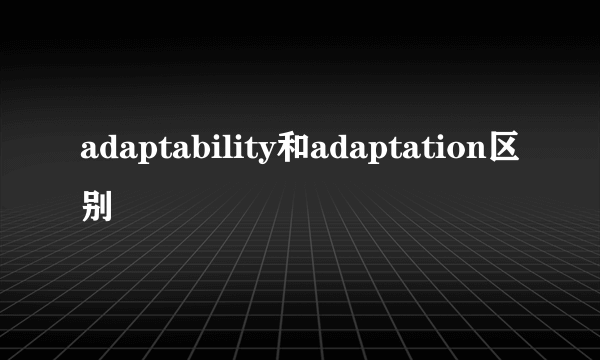 adaptability和adaptation区别