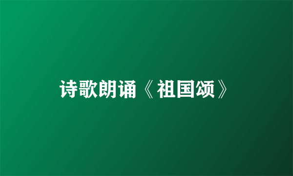 诗歌朗诵《祖国颂》
