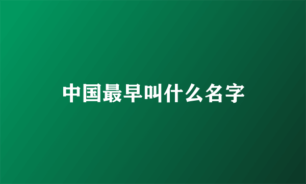 中国最早叫什么名字