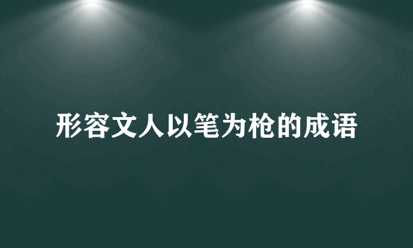 形容文人以笔为枪的成语