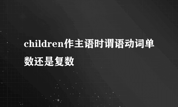 children作主语时谓语动词单数还是复数