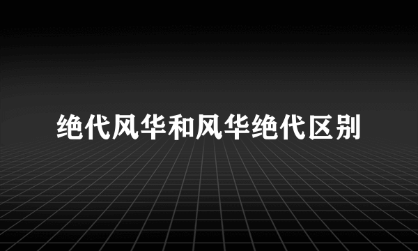 绝代风华和风华绝代区别