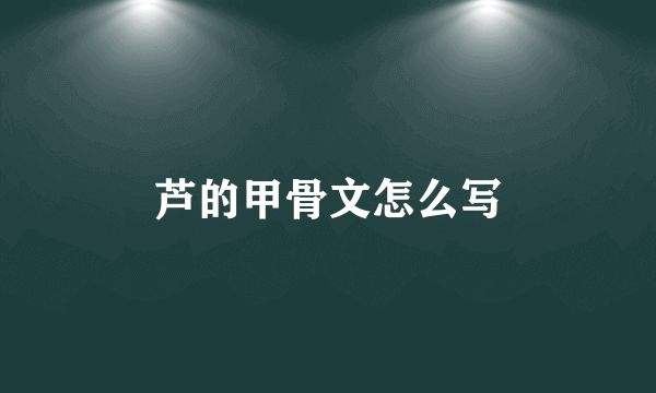 芦的甲骨文怎么写