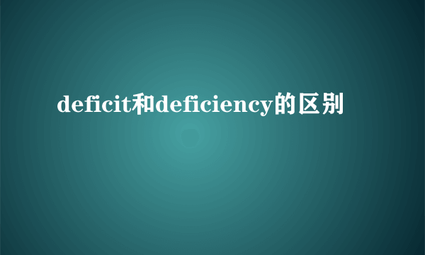 deficit和deficiency的区别