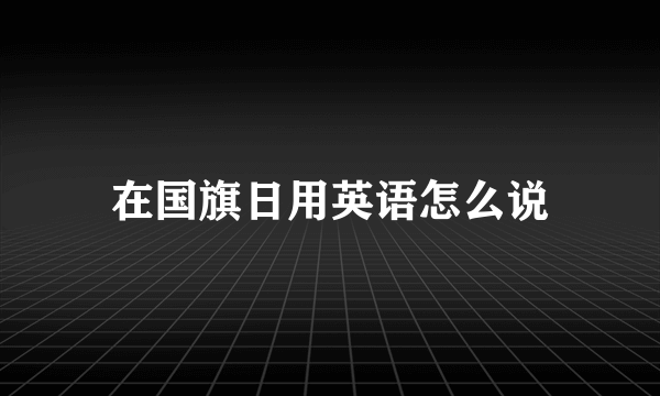 在国旗日用英语怎么说