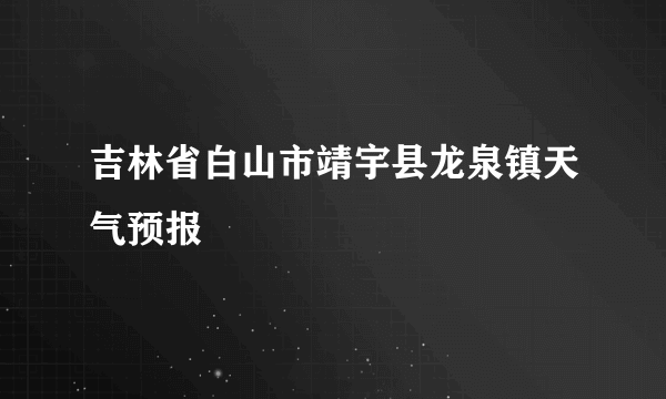 吉林省白山市靖宇县龙泉镇天气预报