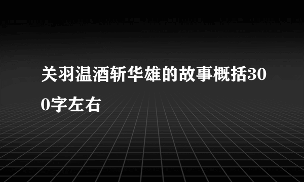 关羽温酒斩华雄的故事概括300字左右