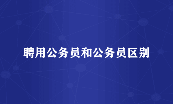 聘用公务员和公务员区别