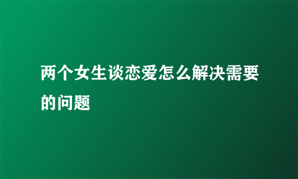两个女生谈恋爱怎么解决需要的问题