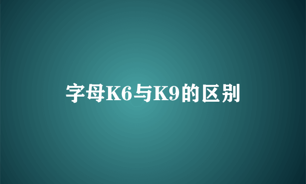 字母K6与K9的区别