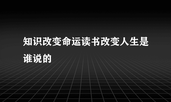 知识改变命运读书改变人生是谁说的