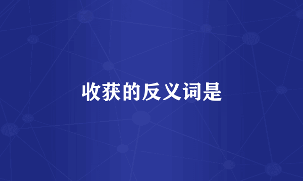 收获的反义词是