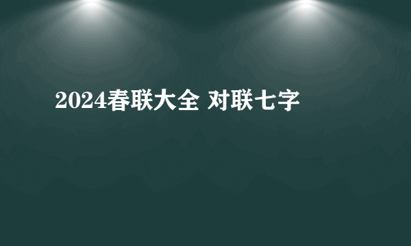 2024春联大全 对联七字