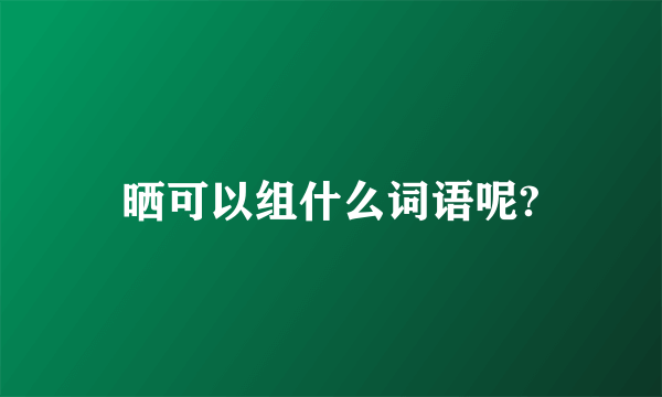 晒可以组什么词语呢?