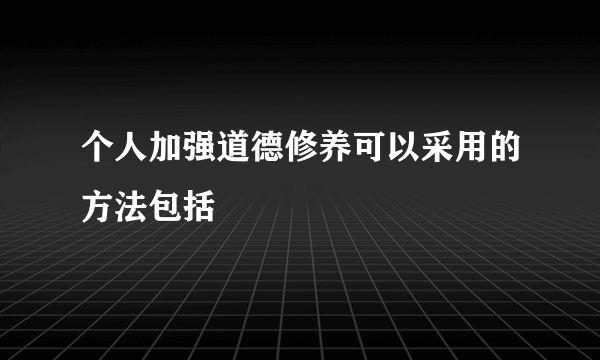 个人加强道德修养可以采用的方法包括