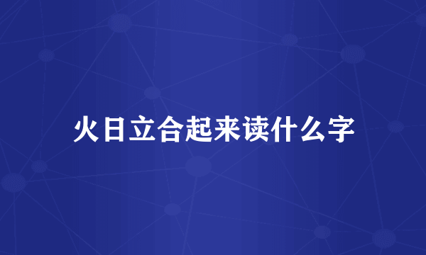 火日立合起来读什么字