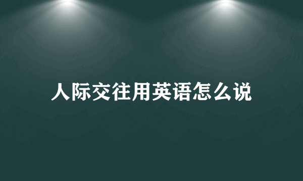 人际交往用英语怎么说