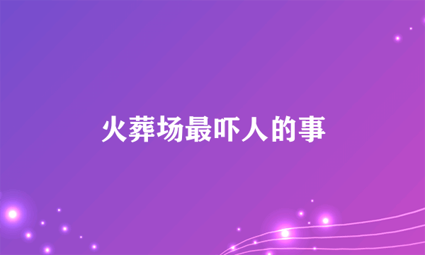 火葬场最吓人的事