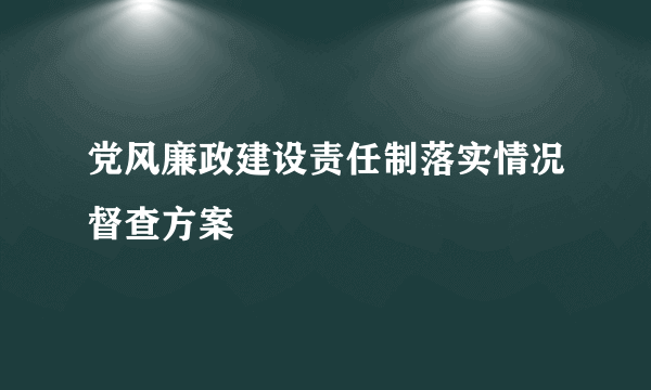 党风廉政建设责任制落实情况督查方案