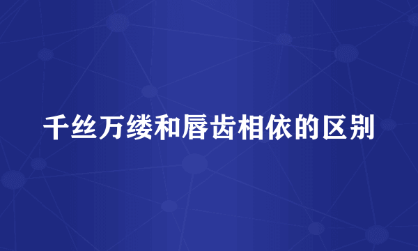 千丝万缕和唇齿相依的区别