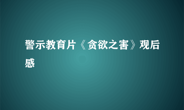 警示教育片《贪欲之害》观后感