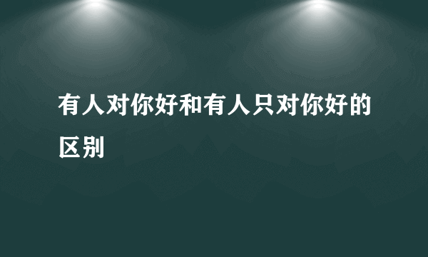 有人对你好和有人只对你好的区别