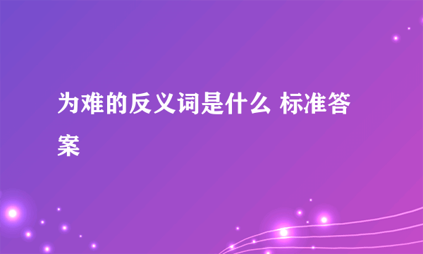 为难的反义词是什么 标准答案