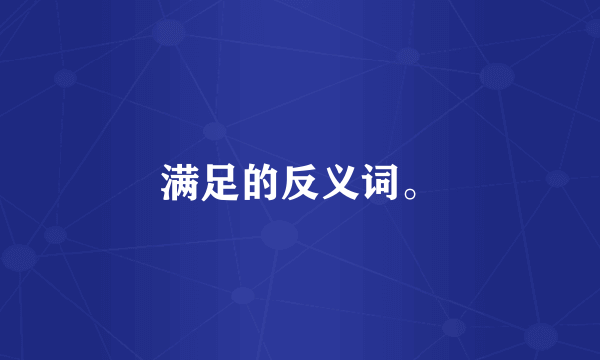 满足的反义词。