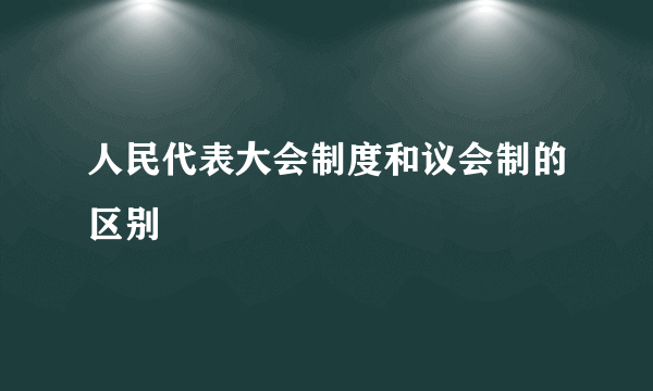 人民代表大会制度和议会制的区别